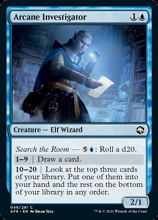 Arcane Investigator {1}{U}

Creature — Elf Wizard 2/1

Search the Room — {5}{U}: Roll a d20.

1—9 | Draw a card.

10—20 | Look at the top three cards of your library. Put one of them into your hand and the rest on the bottom of your library in any order.